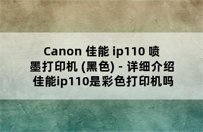 Canon 佳能 ip110 喷墨打印机 (黑色) - 详细介绍 佳能ip110是彩色打印机吗